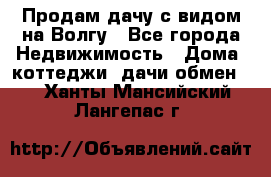 Продам дачу с видом на Волгу - Все города Недвижимость » Дома, коттеджи, дачи обмен   . Ханты-Мансийский,Лангепас г.